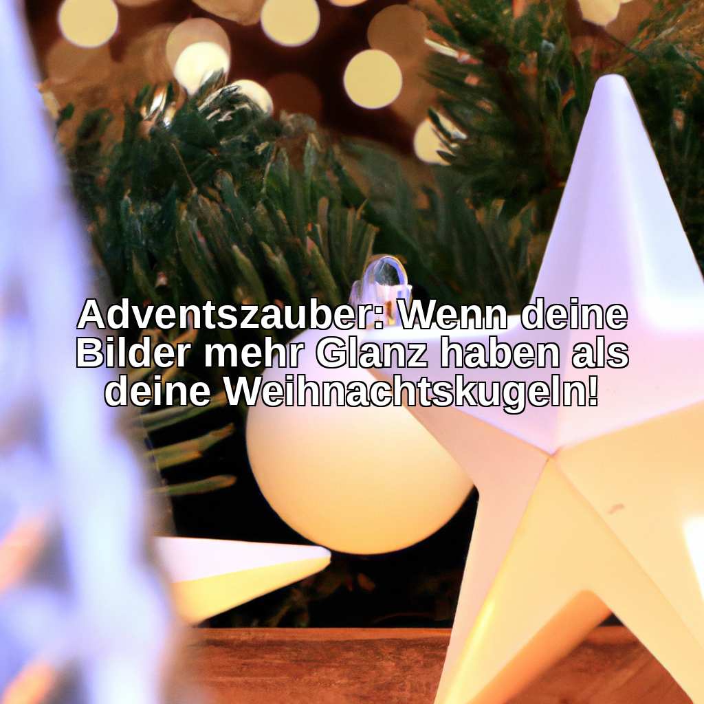 Adventszauber: Wenn deine Bilder mehr Glanz haben als deine Weihnachtskugeln!