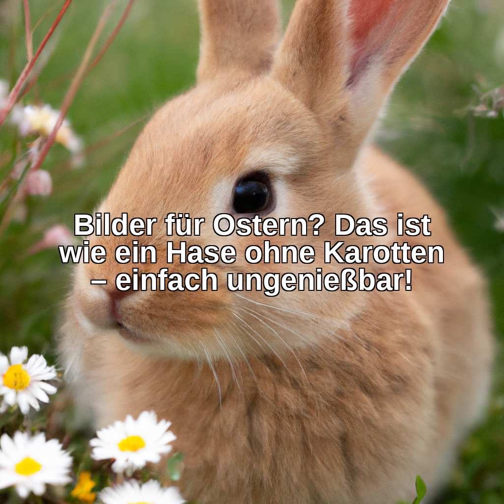 Bilder für Ostern? Das ist wie ein Hase ohne Karotten – einfach ungenießbar!