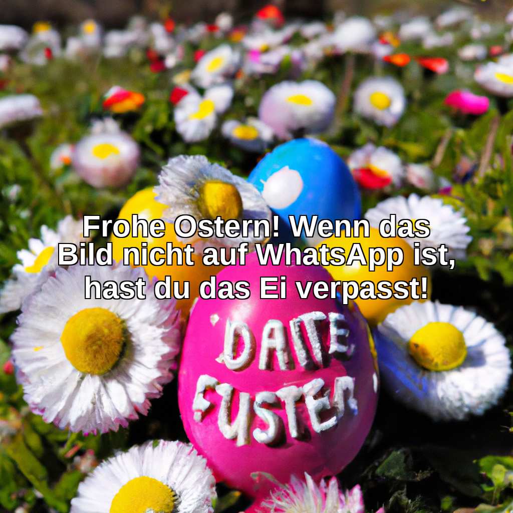 Frohe Ostern! Wenn das Bild nicht auf WhatsApp ist, hast du das Ei verpasst!