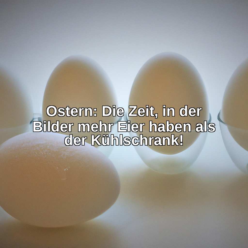 Ostern: Die Zeit, in der Bilder mehr Eier haben als der Kühlschrank!